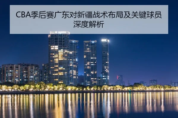 CBA季后赛广东对新疆战术布局及关键球员深度解析